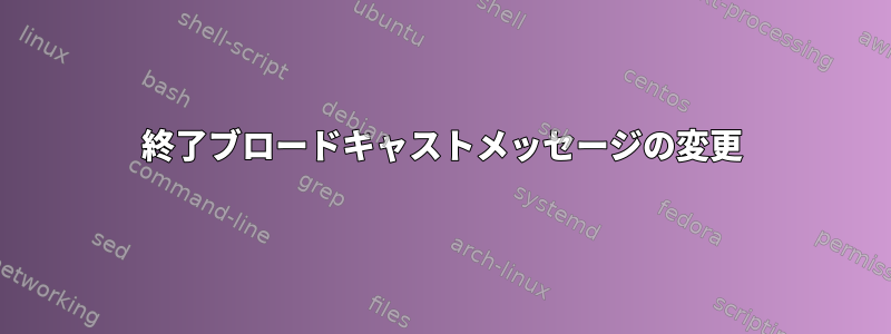 終了ブロードキャストメッセージの変更