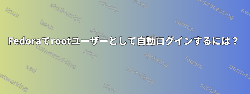 Fedoraでrootユーザーとして自動ログインするには？