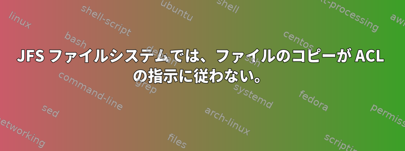 JFS ファイルシステムでは、ファイルのコピーが ACL の指示に従わない。