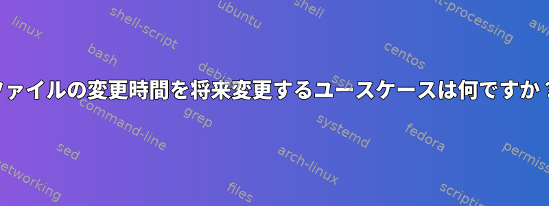 ファイルの変更時間を将来変更するユースケースは何ですか？