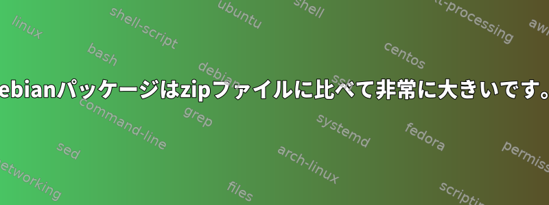 Debianパッケージはzipファイルに比べて非常に大きいです。