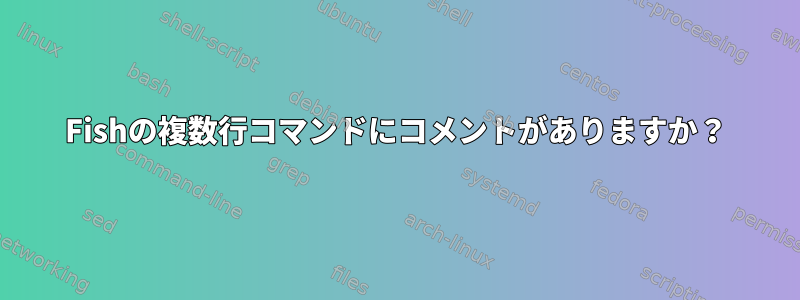 Fishの複数行コマンドにコメントがありますか？