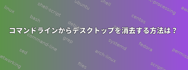 コマンドラインからデスクトップを消去する方法は？