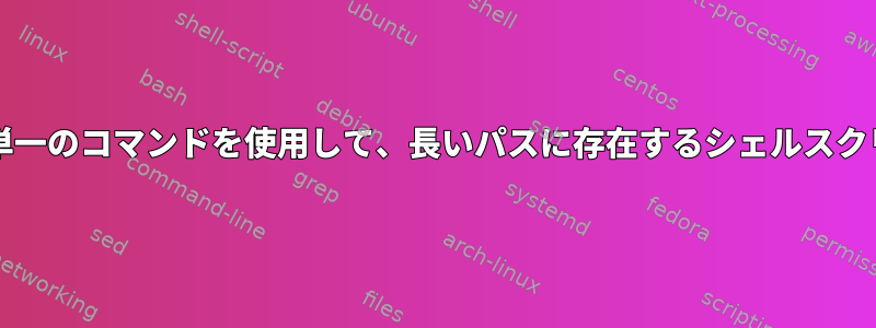 まず、ディレクトリにCDを入れずに単一のコマンドを使用して、長いパスに存在するシェルスクリプトをどのように実行できますか？