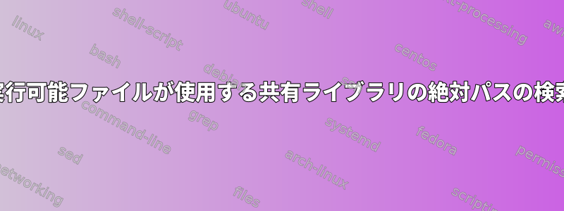 実行可能ファイルが使用する共有ライブラリの絶対パスの検索