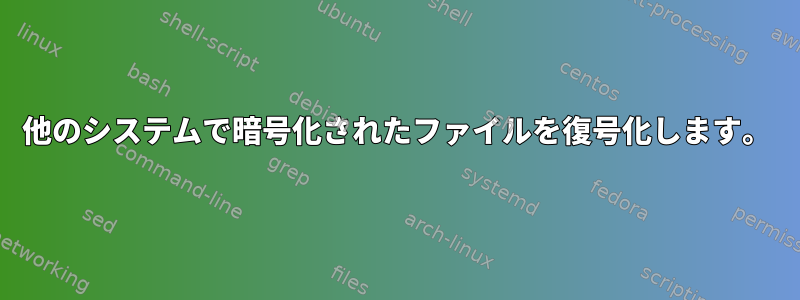 他のシステムで暗号化されたファイルを復号化します。