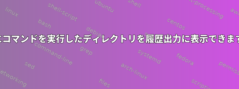 実際にコマンドを実行したディレクトリを履歴出力に表示できますか？