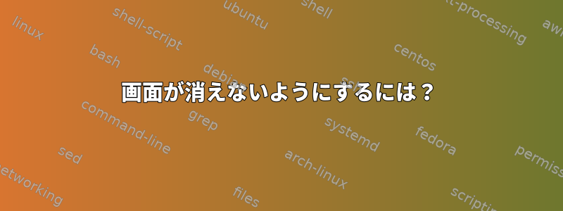 画面が消えないようにするには？