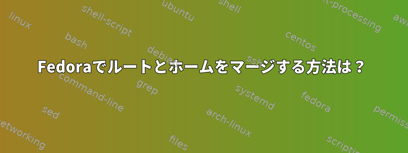 Fedoraでルートとホームをマージする方法は？