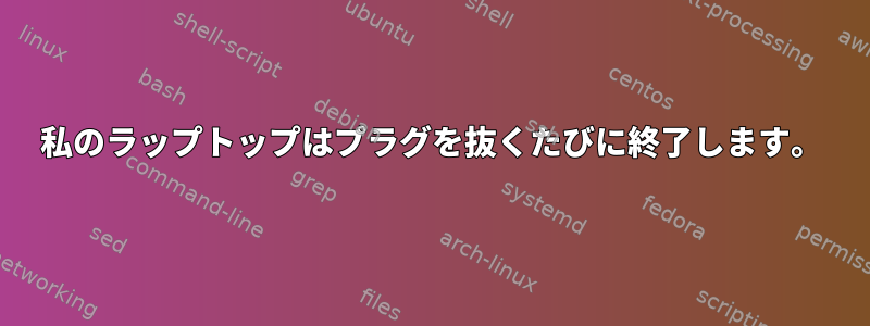 私のラップトップはプラグを抜くたびに終了します。