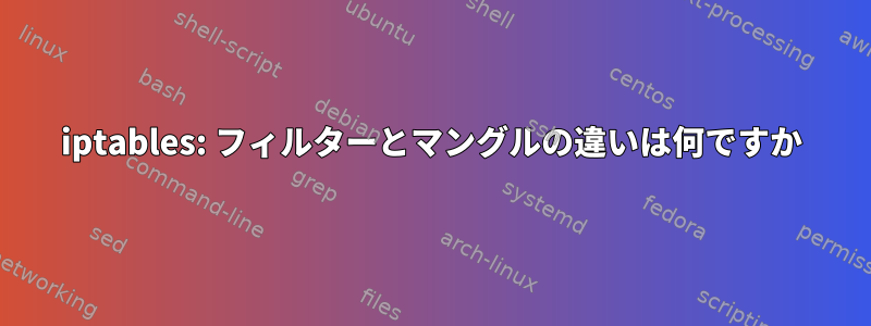 iptables: フィルターとマングルの違いは何ですか