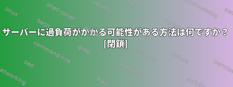 サーバーに過負荷がかかる可能性がある方法は何ですか？ [閉鎖]