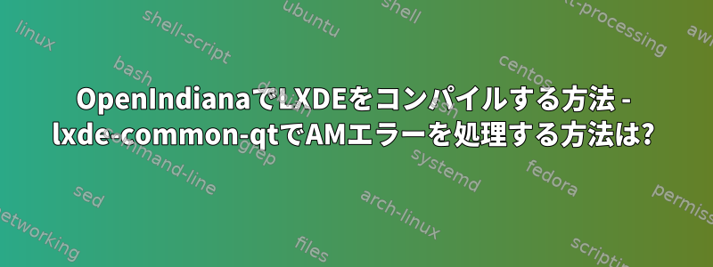 OpenIndianaでLXDEをコンパイルする方法 - lxde-common-qtでAMエラーを処理する方法は?