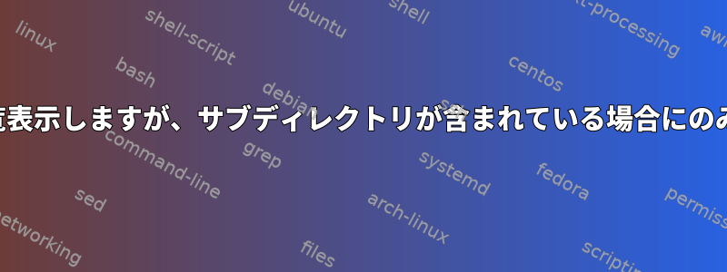 ディレクトリを一覧表示しますが、サブディレクトリが含まれている場合にのみ適用されますか？