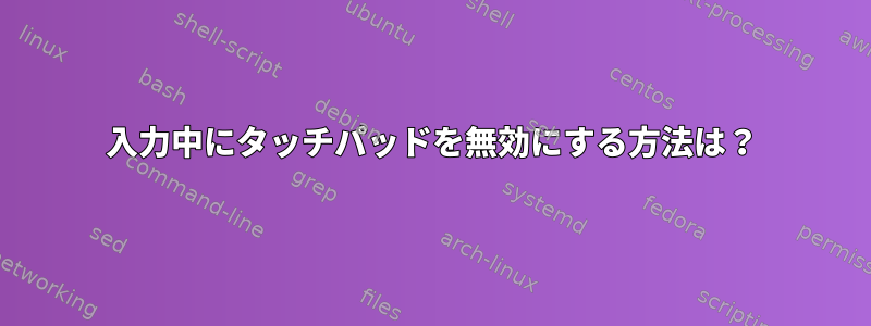 入力中にタッチパッドを無効にする方法は？