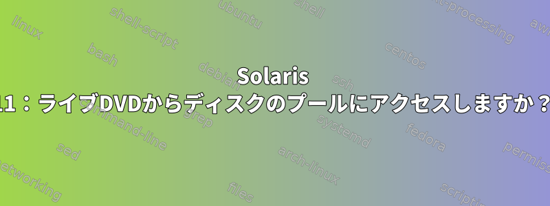 Solaris 11：ライブDVDからディスクのプールにアクセスしますか？