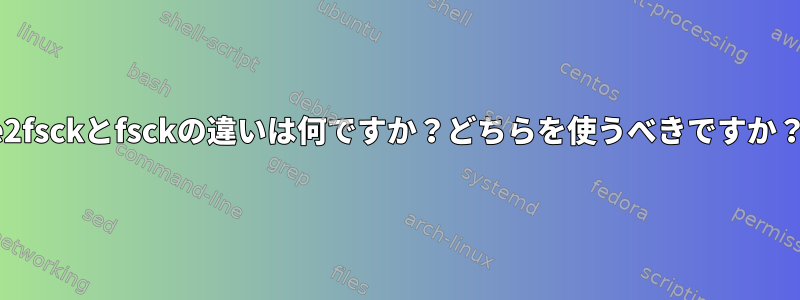 e2fsckとfsckの違いは何ですか？どちらを使うべきですか？