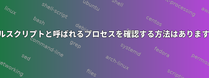 シェルスクリプトと呼ばれるプロセスを確認する方法はありますか？