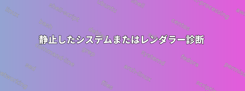 静止したシステムまたはレンダラー診断