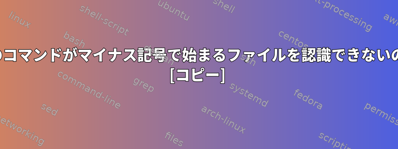 catやgrepなどのコマンドがマイナス記号で始まるファイルを認識できないのはなぜですか？ [コピー]