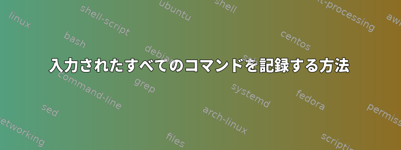 入力されたすべてのコマンドを記録する方法