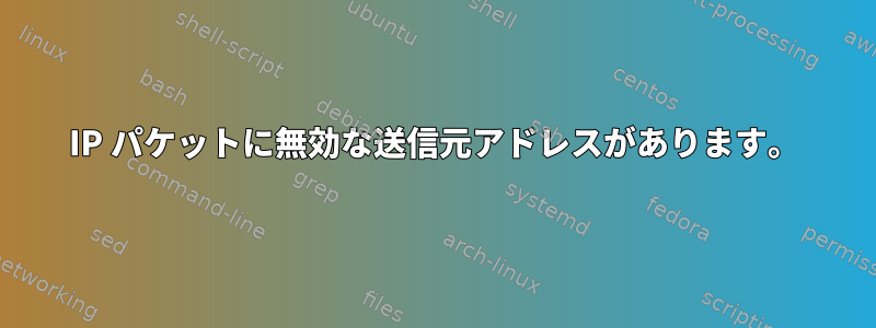 IP パケットに無効な送信元アドレスがあります。