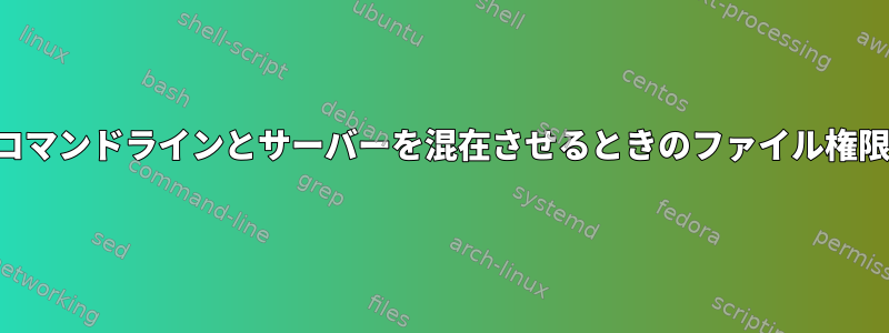 コマンドラインとサーバーを混在させるときのファイル権限