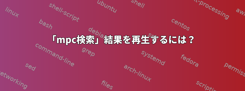 「mpc検索」結果を再生するには？