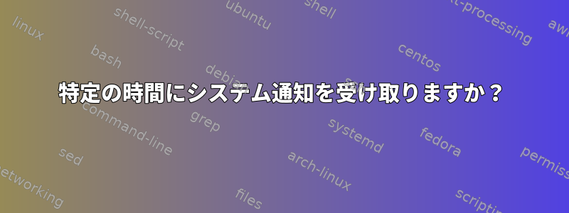 特定の時間にシステム通知を受け取りますか？