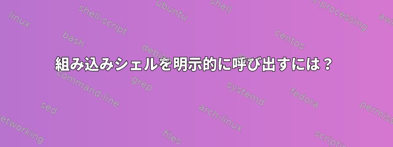 組み込みシェルを明示的に呼び出すには？