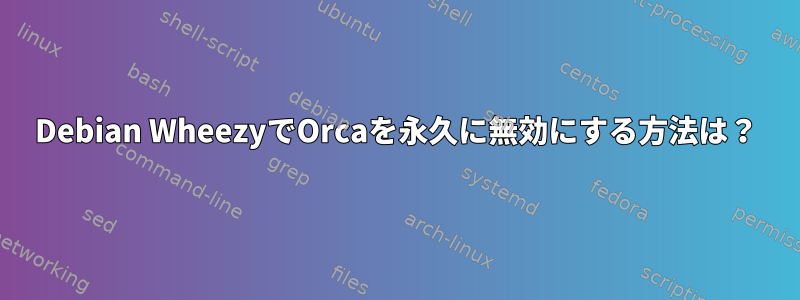 Debian WheezyでOrcaを永久に無効にする方法は？