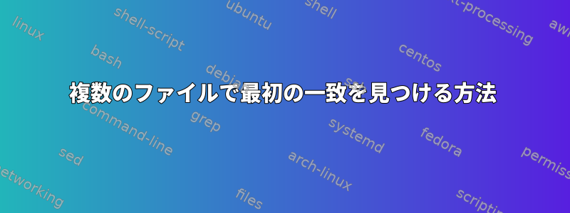 複数のファイルで最初の一致を見つける方法