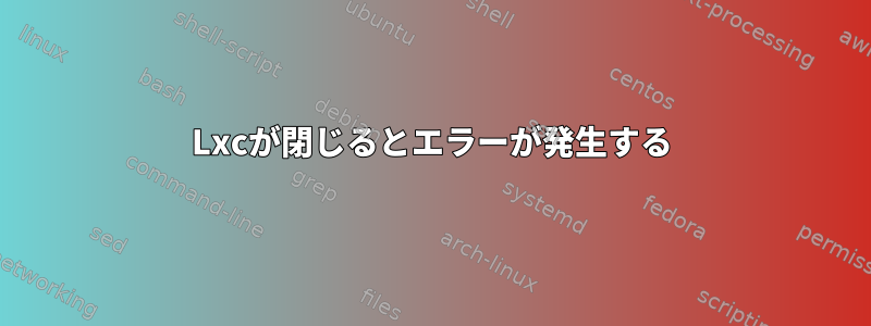 Lxcが閉じるとエラーが発生する