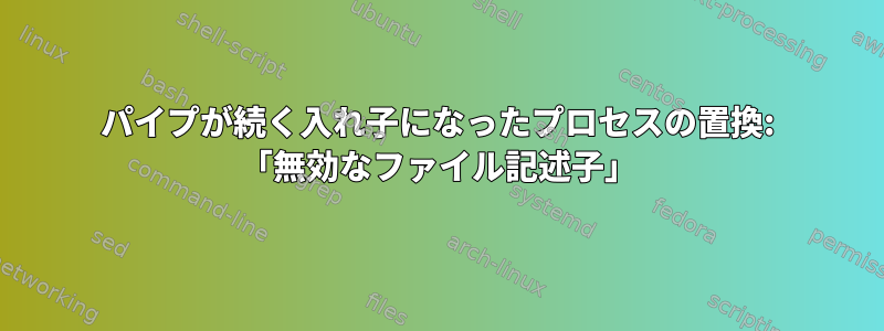 パイプが続く入れ子になったプロセスの置換: 「無効なファイル記述子」