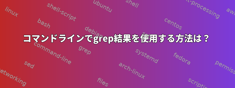 コマンドラインでgrep結果を使​​用する方法は？