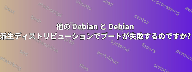 他の Debian と Debian 派生ディストリビューションでブートが失敗するのですか?