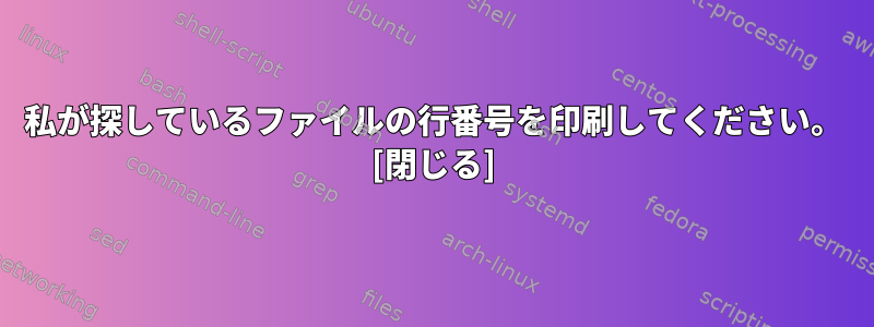 私が探しているファイルの行番号を印刷してください。 [閉じる]