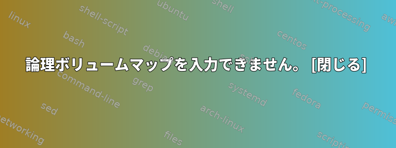 論理ボリュームマップを入力できません。 [閉じる]