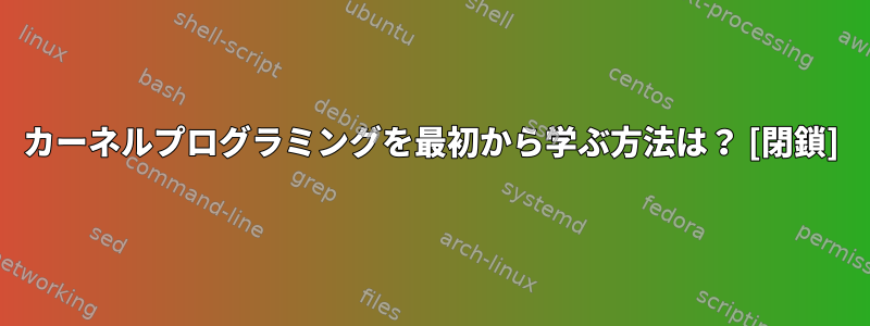 カーネルプログラミングを最初から学ぶ方法は？ [閉鎖]