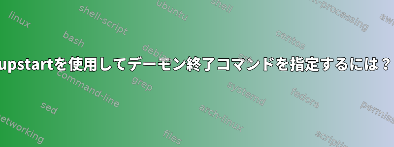 upstartを使用してデーモン終了コマンドを指定するには？