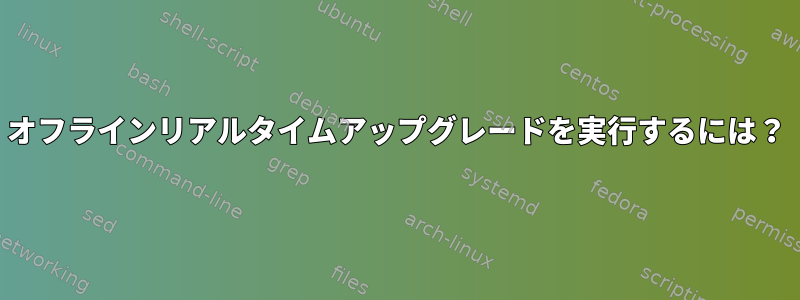 オフラインリアルタイムアップグレードを実行するには？