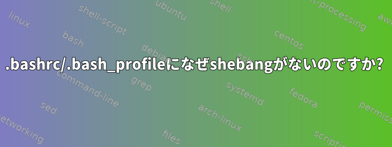 .bashrc/.bash_profileになぜshebangがないのですか?