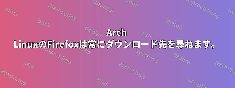 Arch LinuxのFirefoxは常にダウンロード先を尋ねます。