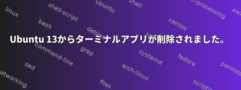 Ubuntu 13からターミナルアプリが削除されました。