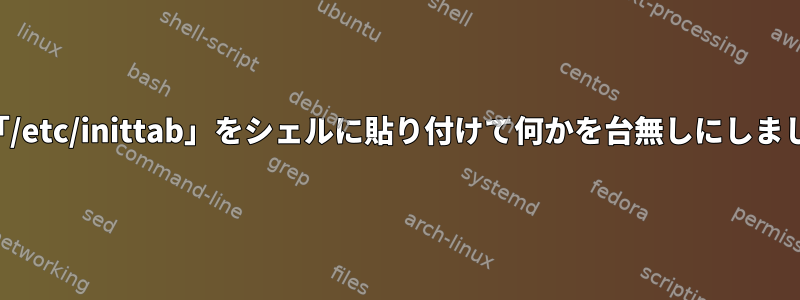 誤って「/etc/inittab」をシェルに貼り付けて何かを台無しにしましたか？