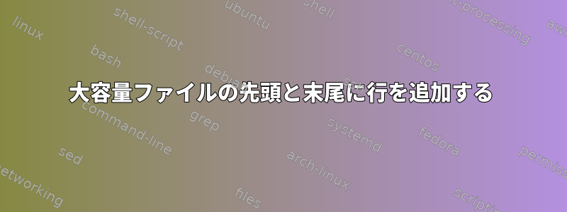 大容量ファイルの先頭と末尾に行を追加する