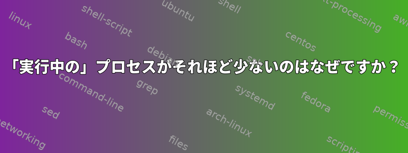 「実行中の」プロセスがそれほど少ないのはなぜですか？