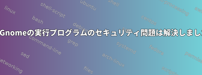 KDEとGnomeの実行プログラムのセキュリティ問題は解決しましたか？