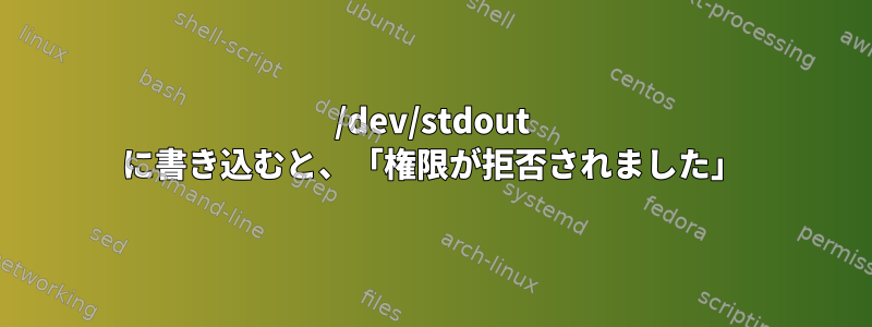 /dev/stdout に書き込むと、「権限が拒否されました」