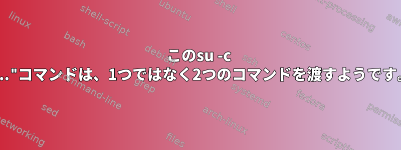 このsu -c "..."コマンドは、1つではなく2つのコマンドを渡すようです。